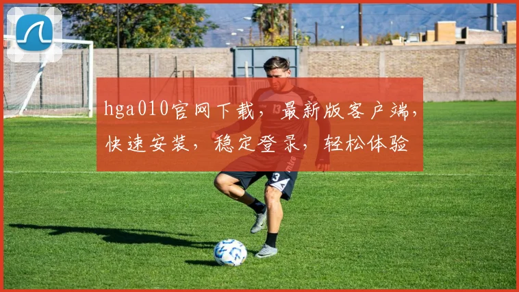 hga010官网下载，最新版客户端，快速安装，稳定登录，轻松体验