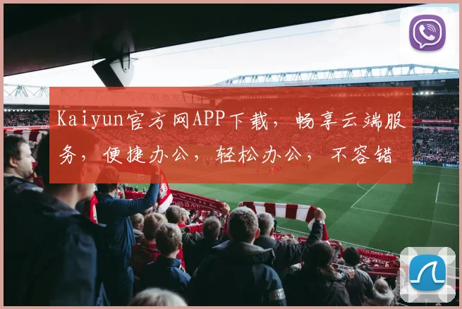 Kaiyun官方网APP下载，畅享云端服务，便捷办公，轻松办公，不容错过