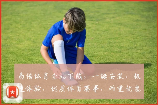 易倍体育全站下载，一键安装，极速体验，优质体育赛事，两重优惠，畅享不停