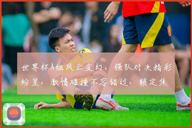 世界杯A组风云变幻，强队对决精彩纷呈，激情碰撞不容错过，锁定焦点赛事