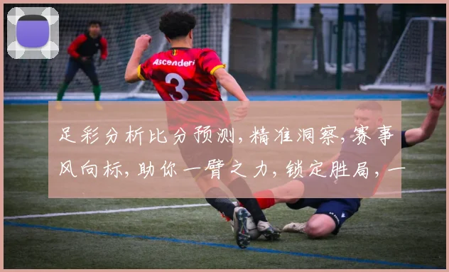 足彩分析比分预测,精准洞察,赛事风向标,助你一臂之力,锁定胜局,一击即中。