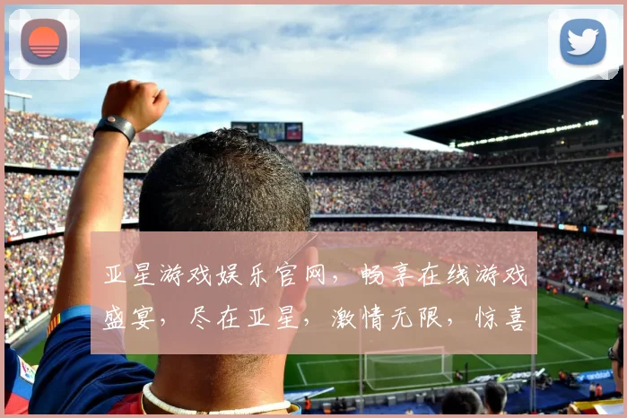 亚星游戏娱乐官网，畅享在线游戏盛宴，尽在亚星，激情无限，惊喜连连，不容错过