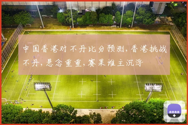 中国香港对不丹比分预测,香港挑战不丹,悬念重重,赛果谁主沉浮