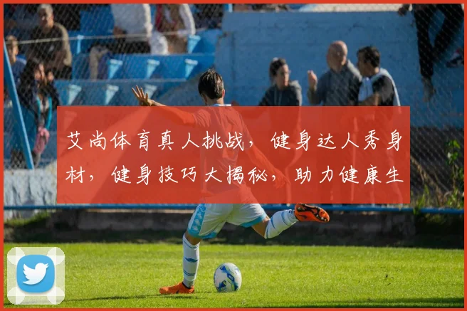 艾尚体育真人挑战，健身达人秀身材，健身技巧大揭秘，助力健康生活，健身圈热议
