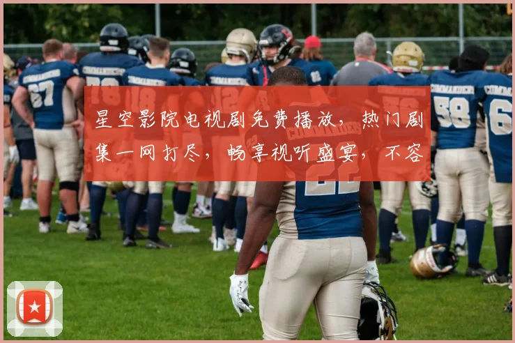 星空影院电视剧免费播放，热门剧集一网打尽，畅享视听盛宴，不容错过，尽在云端
