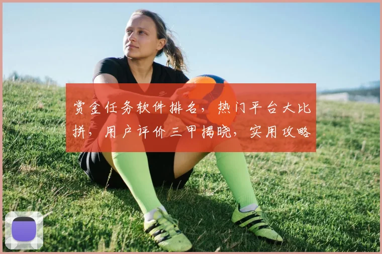 赏金任务软件排名，热门平台大比拼，用户评价三甲揭晓，实用攻略推荐，助你轻松赚钱