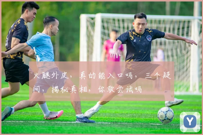 火腿外皮，真的能入口吗，三个疑问，揭秘真相，你敢尝试吗