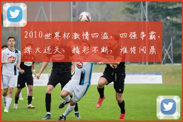 2010世界杯激情四溢，四强争霸，烽火连天，精彩不断，谁将问鼎
