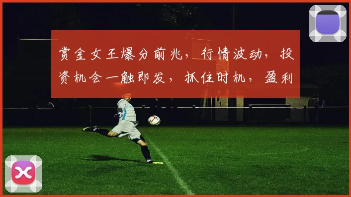 赏金女王爆分前兆，行情波动，投资机会一触即发，抓住时机，盈利翻倍，不容错过，