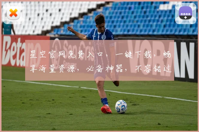星空官网免费入口，一键下载，畅享海量资源，必备神器，不容错过，三步轻松登录