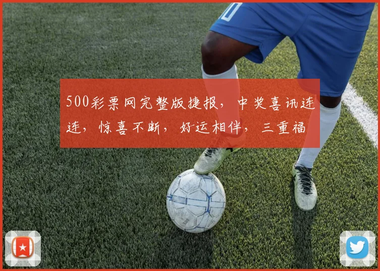 500彩票网完整版捷报，中奖喜讯连连，惊喜不断，好运相伴，三重福利等你来