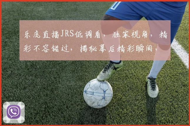乐虎直播JRS低调看，独家视角，精彩不容错过，揭秘幕后精彩瞬间，尽在乐虎直播