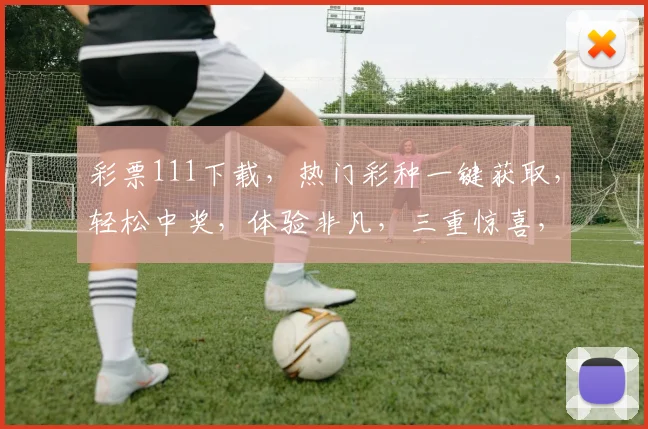 彩票111下载，热门彩种一键获取，轻松中奖，体验非凡，三重惊喜，不容错过
