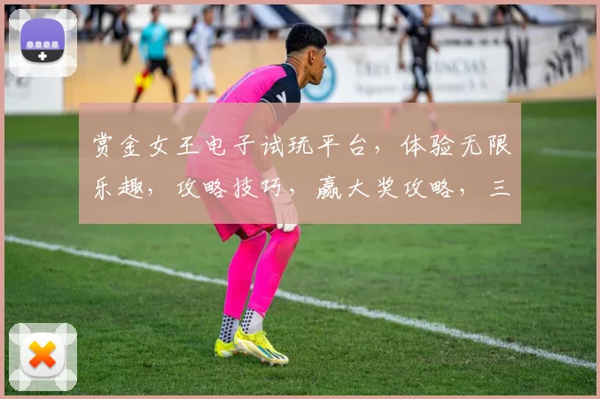 赏金女王电子试玩平台，体验无限乐趣，攻略技巧，赢大奖攻略，三步解锁