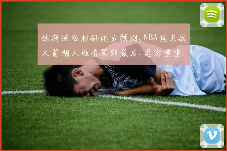 休斯顿洛杉矶比分预测,NBA焦点战火箭湖人谁将笑到最后,悬念重重
