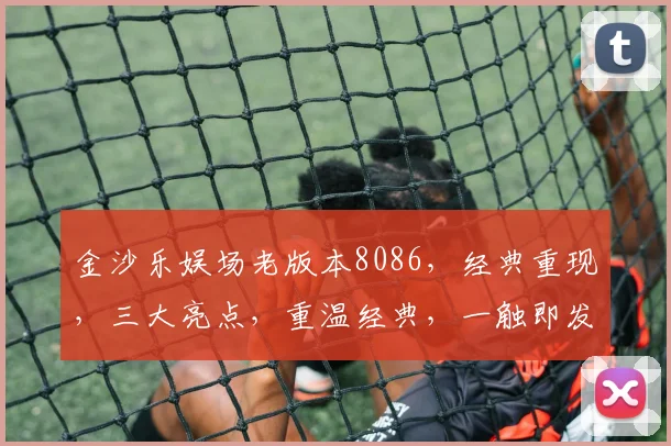 金沙乐娱场老版本8086，经典重现，三大亮点，重温经典，一触即发，体验非凡