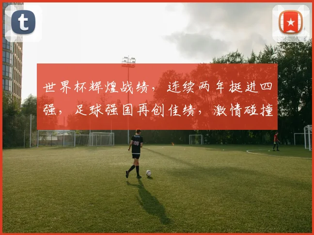 世界杯辉煌战绩，连续两年挺进四强，足球强国再创佳绩，激情碰撞再续传奇