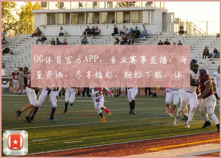 OG体育官方APP，专业赛事直播，海量资讯，尽享精彩，轻松下载，体验非凡