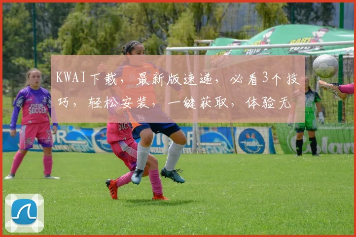 KWAI下载，最新版速递，必看3个技巧，轻松安装，一键获取，体验无界限