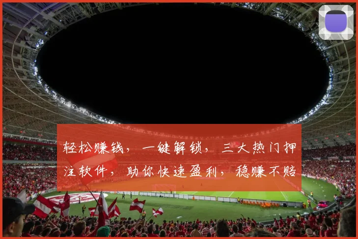 轻松赚钱，一键解锁，三大热门押注软件，助你快速盈利，稳赚不赔，值得信赖