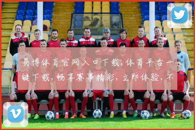 易博体育官网入口下载,体育平台一键下载,畅享赛事精彩,立即体验,不容错过,。